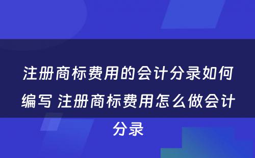 注册商标费用的会计分录如何编写 注册商标费用怎么做会计分录