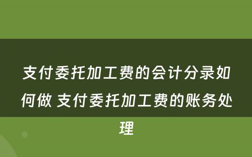 支付委托加工费的会计分录如何做 支付委托加工费的账务处理