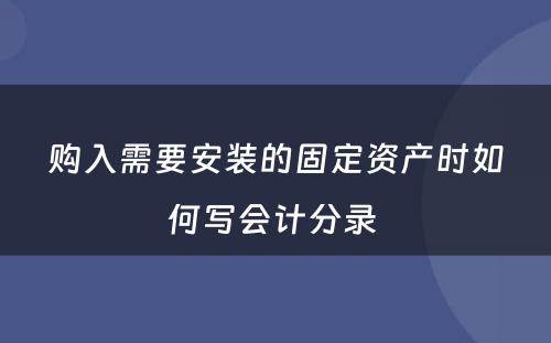 购入需要安装的固定资产时如何写会计分录 