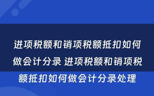 进项税额和销项税额抵扣如何做会计分录 进项税额和销项税额抵扣如何做会计分录处理