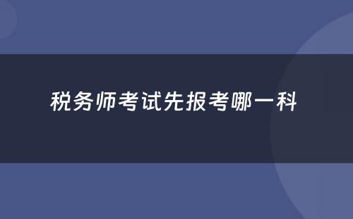 税务师考试先报考哪一科 