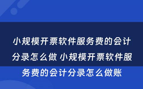 小规模开票软件服务费的会计分录怎么做 小规模开票软件服务费的会计分录怎么做账