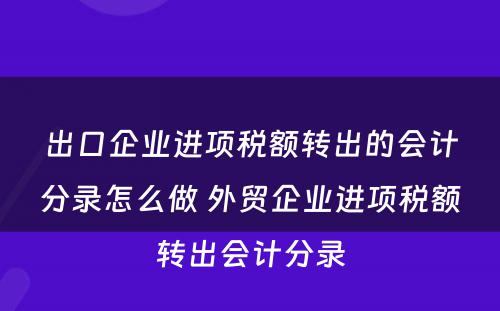 出口企业进项税额转出的会计分录怎么做 外贸企业进项税额转出会计分录