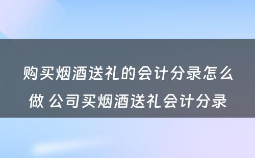 购买烟酒送礼的会计分录怎么做 公司买烟酒送礼会计分录