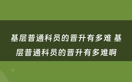 基层普通科员的晋升有多难 基层普通科员的晋升有多难啊