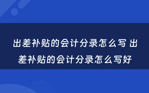 出差补贴的会计分录怎么写 出差补贴的会计分录怎么写好