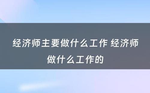 经济师主要做什么工作 经济师做什么工作的