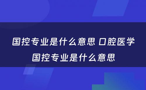 国控专业是什么意思 口腔医学国控专业是什么意思