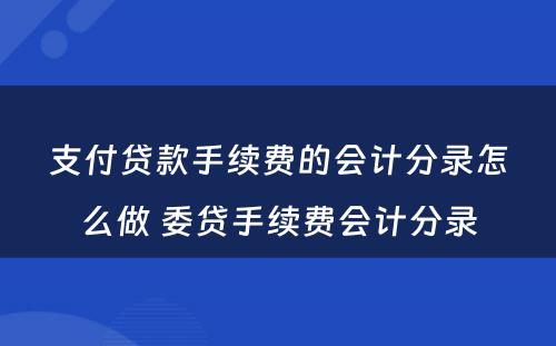 支付贷款手续费的会计分录怎么做 委贷手续费会计分录