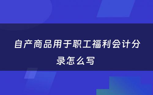 自产商品用于职工福利会计分录怎么写 