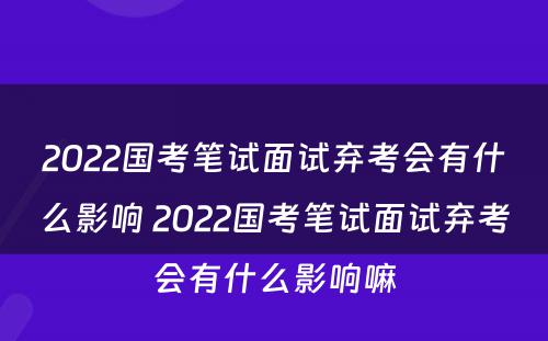 2022国考笔试面试弃考会有什么影响 2022国考笔试面试弃考会有什么影响嘛