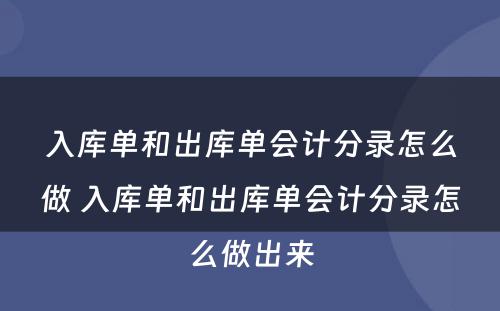 入库单和出库单会计分录怎么做 入库单和出库单会计分录怎么做出来