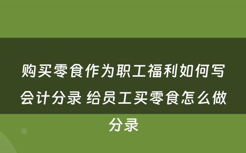 购买零食作为职工福利如何写会计分录 给员工买零食怎么做分录