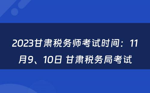 2023甘肃税务师考试时间：11月9、10日 甘肃税务局考试