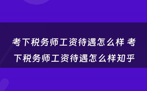 考下税务师工资待遇怎么样 考下税务师工资待遇怎么样知乎