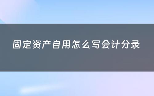 固定资产自用怎么写会计分录 