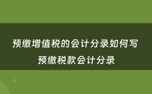 预缴增值税的会计分录如何写 预缴税款会计分录