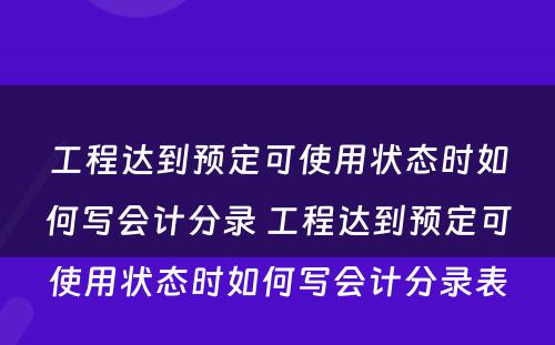 工程达到预定可使用状态时如何写会计分录 工程达到预定可使用状态时如何写会计分录表