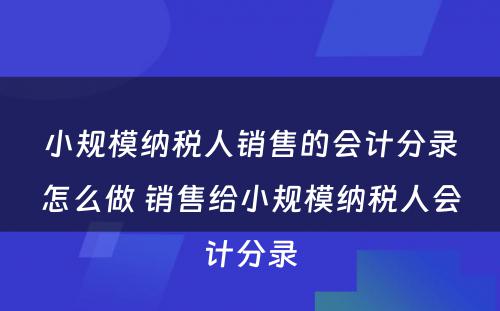 小规模纳税人销售的会计分录怎么做 销售给小规模纳税人会计分录