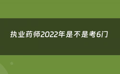 执业药师2022年是不是考6门 