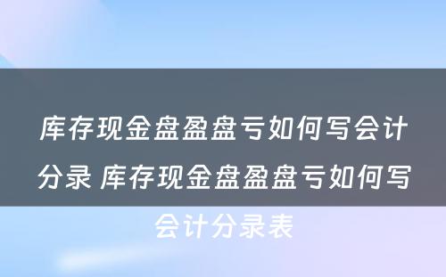 库存现金盘盈盘亏如何写会计分录 库存现金盘盈盘亏如何写会计分录表