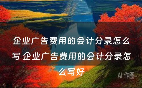 企业广告费用的会计分录怎么写 企业广告费用的会计分录怎么写好