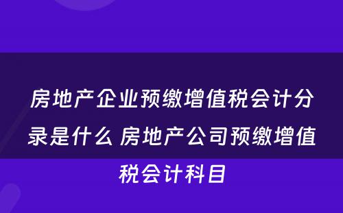 房地产企业预缴增值税会计分录是什么 房地产公司预缴增值税会计科目