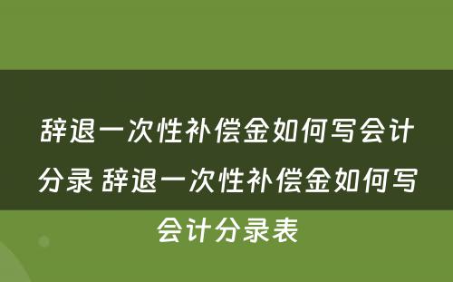 辞退一次性补偿金如何写会计分录 辞退一次性补偿金如何写会计分录表