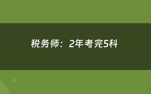 税务师：2年考完5科 