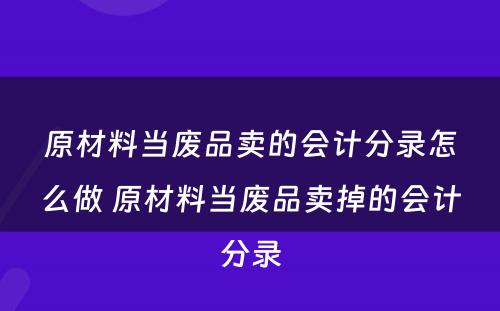 原材料当废品卖的会计分录怎么做 原材料当废品卖掉的会计分录