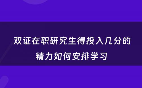  双证在职研究生得投入几分的精力如何安排学习