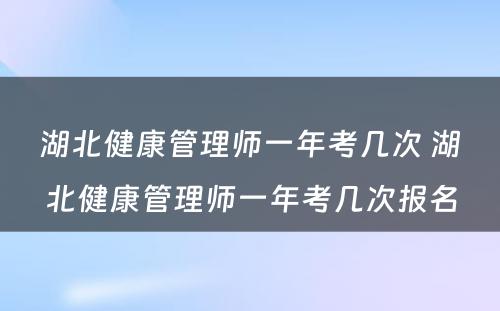 湖北健康管理师一年考几次 湖北健康管理师一年考几次报名