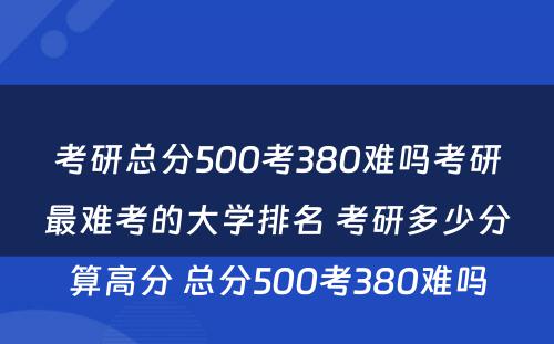 考研总分500考380难吗考研最难考的大学排名 考研多少分算高分 总分500考380难吗