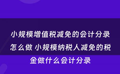 小规模增值税减免的会计分录怎么做 小规模纳税人减免的税金做什么会计分录