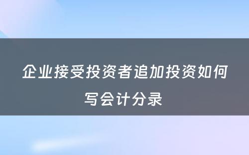 企业接受投资者追加投资如何写会计分录 