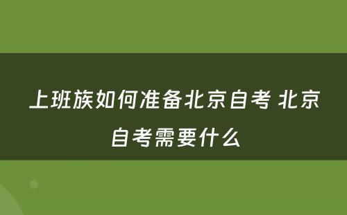 上班族如何准备北京自考 北京自考需要什么