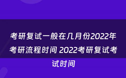 考研复试一般在几月份2022年考研流程时间 2022考研复试考试时间