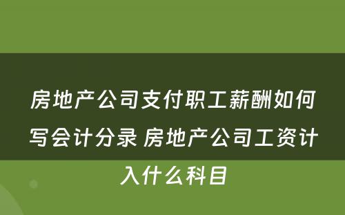 房地产公司支付职工薪酬如何写会计分录 房地产公司工资计入什么科目