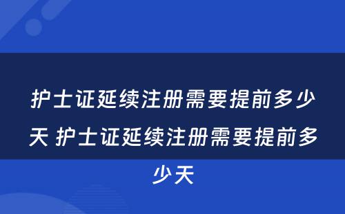 护士证延续注册需要提前多少天 护士证延续注册需要提前多少天