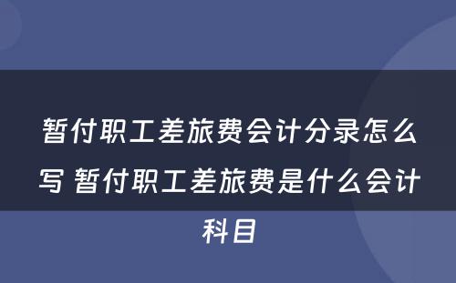 暂付职工差旅费会计分录怎么写 暂付职工差旅费是什么会计科目