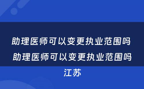 助理医师可以变更执业范围吗 助理医师可以变更执业范围吗江苏