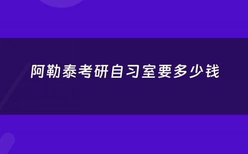 阿勒泰考研自习室要多少钱