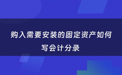 购入需要安装的固定资产如何写会计分录 