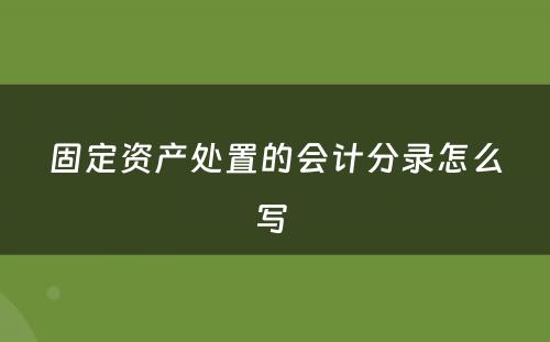 固定资产处置的会计分录怎么写 