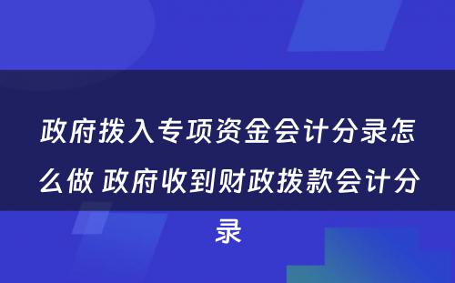 政府拨入专项资金会计分录怎么做 政府收到财政拨款会计分录