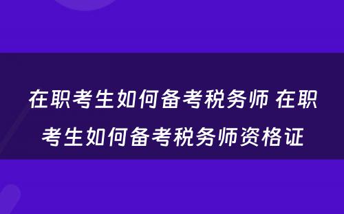 在职考生如何备考税务师 在职考生如何备考税务师资格证