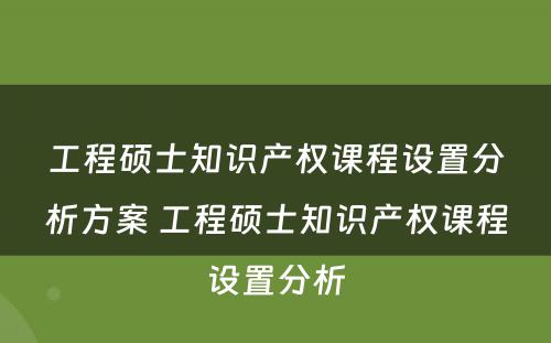 工程硕士知识产权课程设置分析方案 工程硕士知识产权课程设置分析