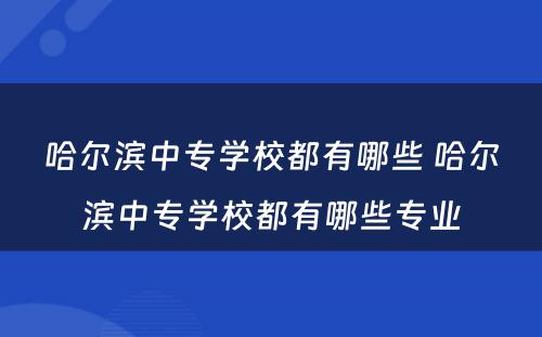 哈尔滨中专学校都有哪些 哈尔滨中专学校都有哪些专业