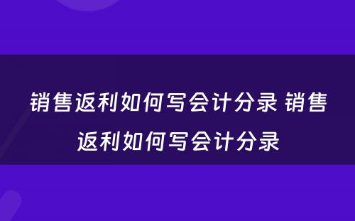 销售返利如何写会计分录 销售返利如何写会计分录