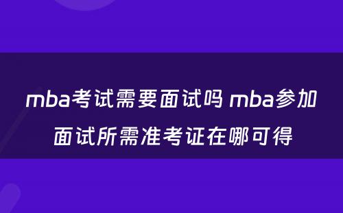 mba考试需要面试吗 mba参加面试所需准考证在哪可得